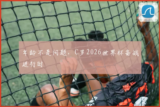 年龄不是问题,C罗2026世界杯备战进行时