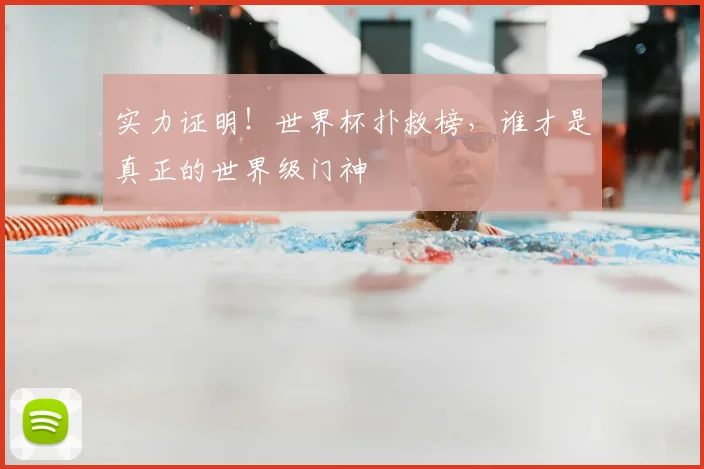 实力证明!世界杯扑救榜,谁才是真正的世界级门神
