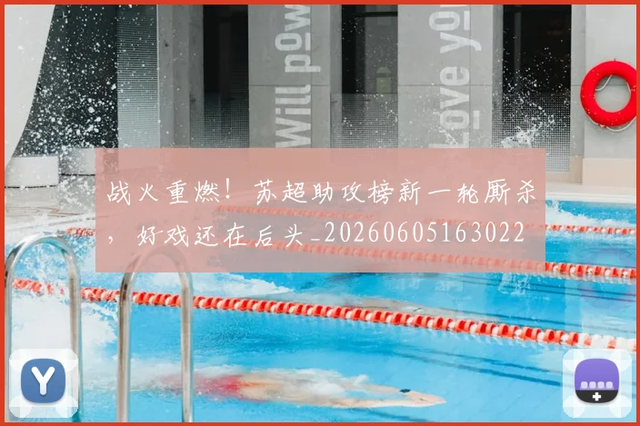 战火重燃！苏超助攻榜新一轮厮杀，好戏还在后头_20260605163022