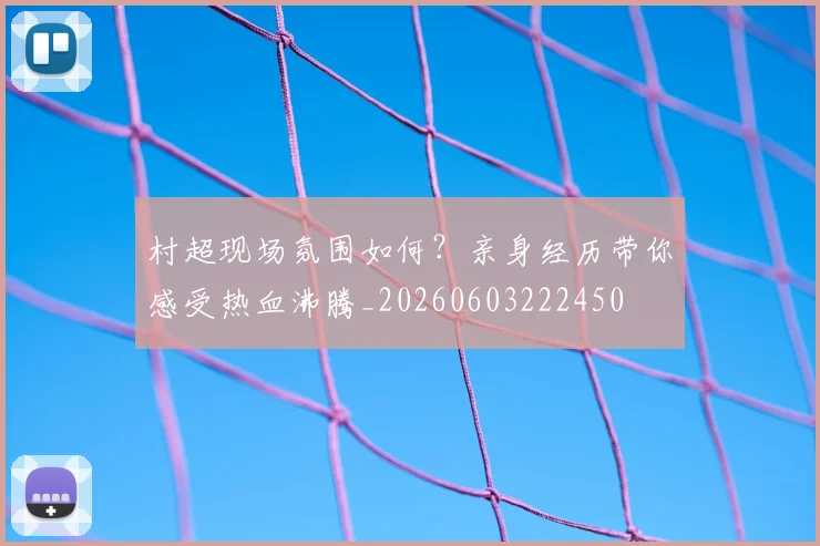 村超现场氛围如何?亲身经历带你感受热血沸腾_20260603222450