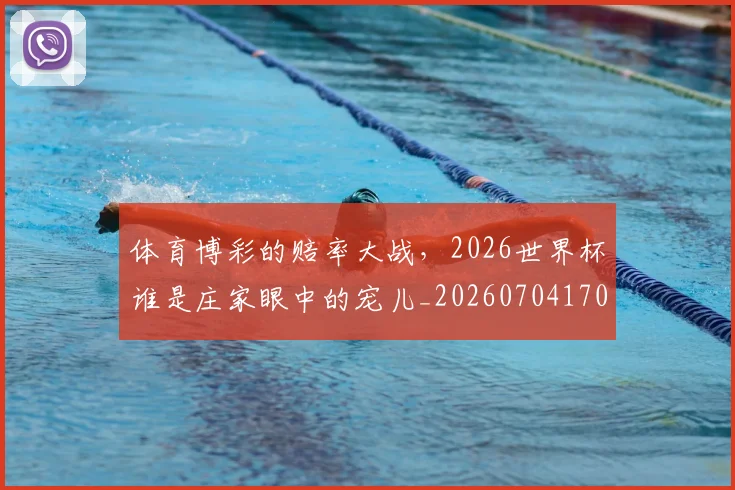 体育博彩的赔率大战，2026世界杯谁是庄家眼中的宠儿_20260704170325