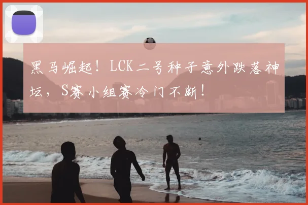 黑马崛起！LCK二号种子意外跌落神坛，S赛小组赛冷门不断！