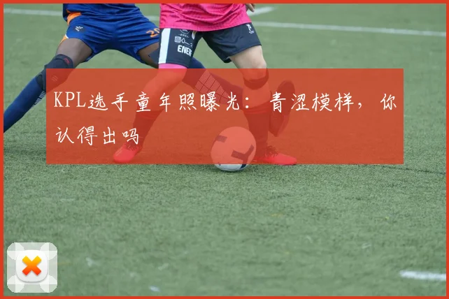 KPL选手童年照曝光：青涩模样，你认得出吗