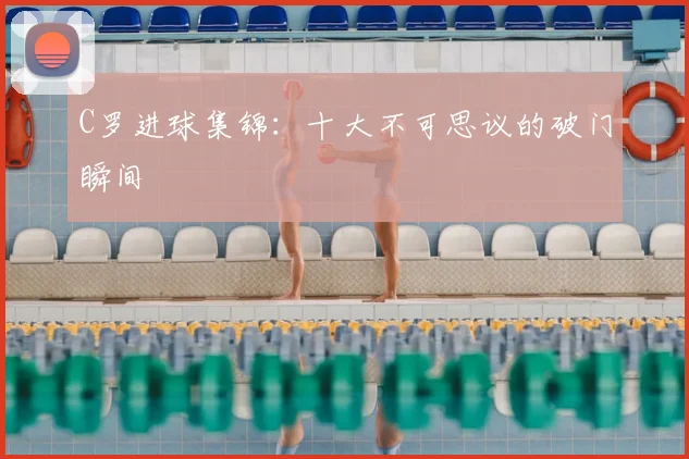 C罗进球集锦：十大不可思议的破门瞬间