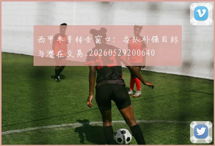 西甲冬季转会窗口：各队补强目标与潜在交易_20260529200640