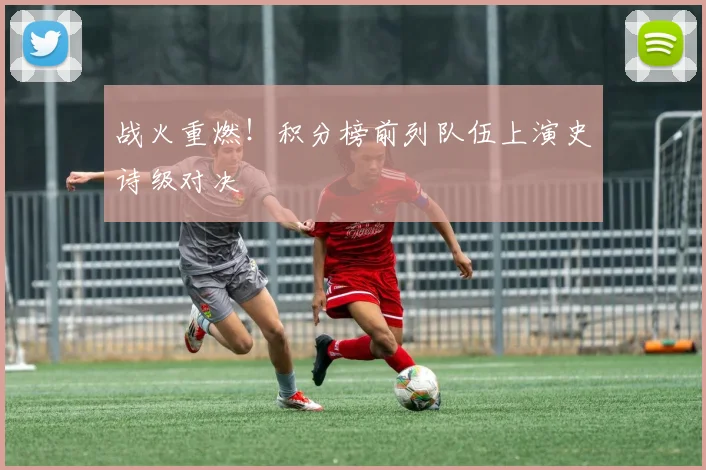 战火重燃！积分榜前列队伍上演史诗级对决