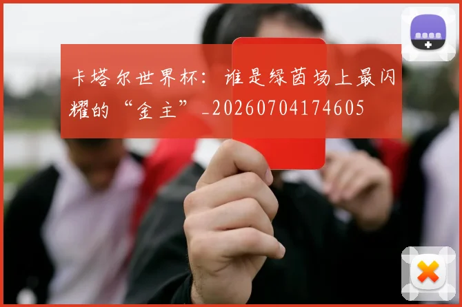 卡塔尔世界杯：谁是绿茵场上最闪耀的“金主”_20260704174605
