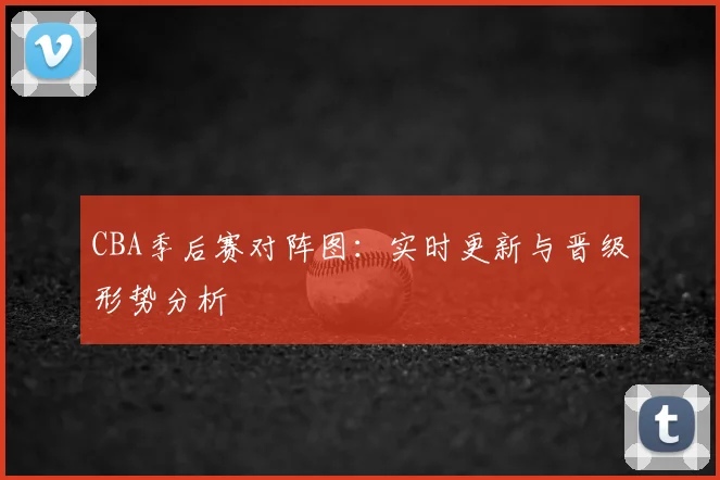 CBA季后赛对阵图:实时更新与晋级形势分析