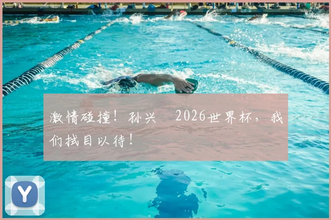 激情碰撞！孙兴慜2026世界杯，我们拭目以待！