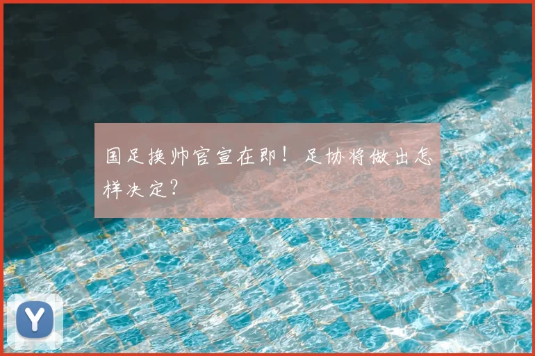 国足换帅官宣在即！足协将做出怎样决定？