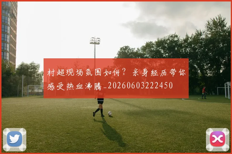 村超现场氛围如何？亲身经历带你感受热血沸腾_20260603222450