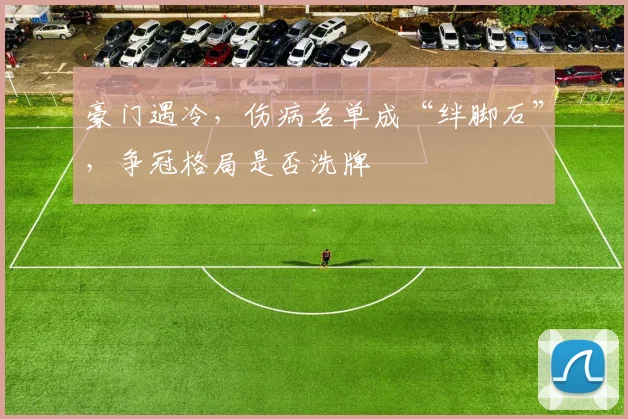 豪门遇冷,伤病名单成“绊脚石”,争冠格局是否洗牌