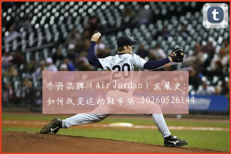 乔丹品牌（Air Jordan）发展史：如何改变运动鞋市场_20260526144226