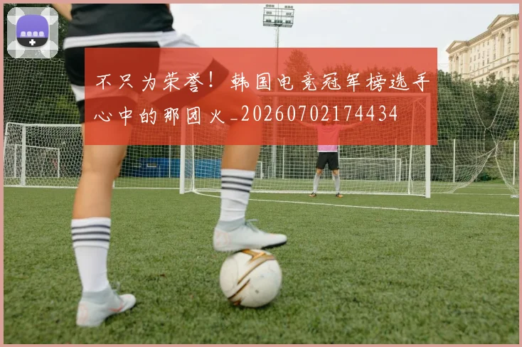 不只为荣誉！韩国电竞冠军榜选手心中的那团火_20260702174434