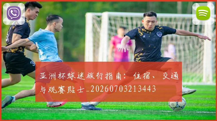 亚洲杯球迷旅行指南：住宿、交通与观赛贴士_20260703213443