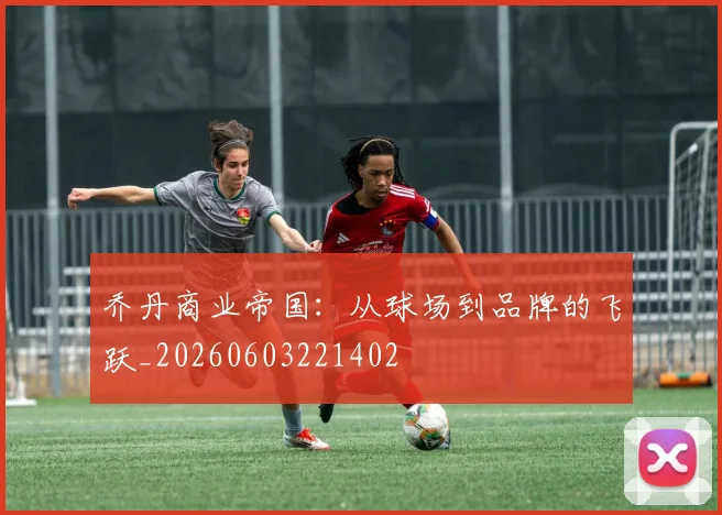 乔丹商业帝国：从球场到品牌的飞跃_20260603221402