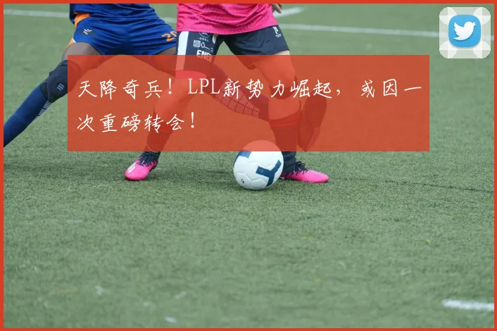 天降奇兵!LPL新势力崛起,或因一次重磅转会!