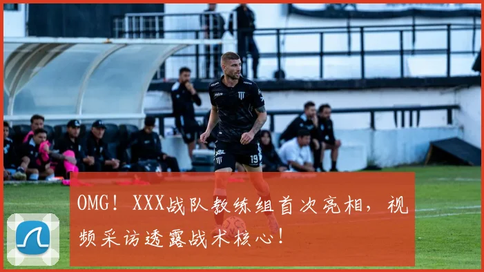 OMG！XXX战队教练组首次亮相，视频采访透露战术核心！