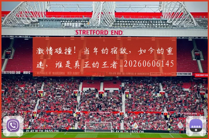 激情碰撞!当年的宿敌,如今的重逢,谁是真正的王者_20260606145953