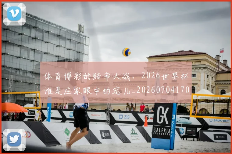 体育博彩的赔率大战,2026世界杯谁是庄家眼中的宠儿_20260704170325