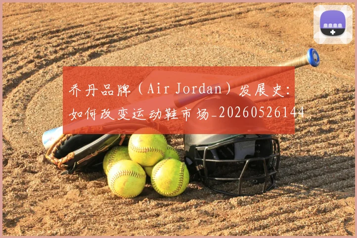 乔丹品牌（Air Jordan）发展史：如何改变运动鞋市场_20260526144226
