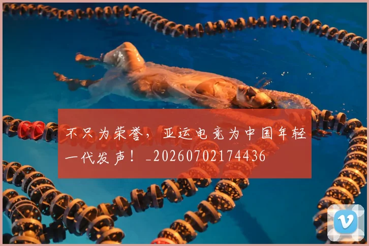 不只为荣誉，亚运电竞为中国年轻一代发声！_20260702174436