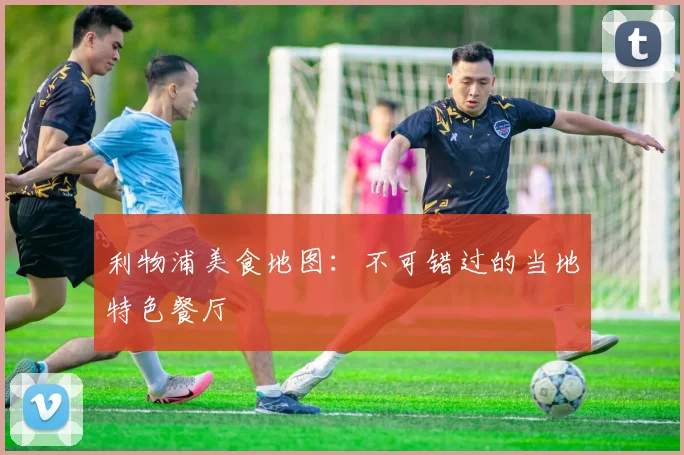 利物浦美食地图:不可错过的当地特色餐厅