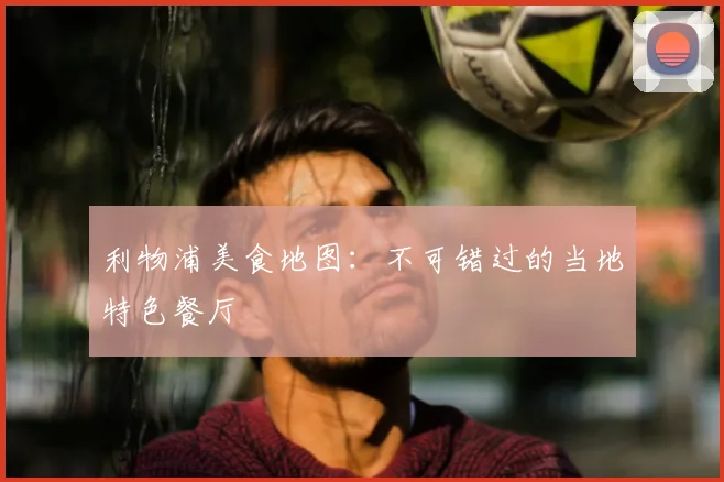 利物浦美食地图：不可错过的当地特色餐厅