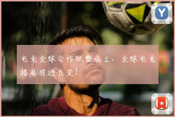 电竞全球合作联盟成立，全球电竞格局将迎巨变！