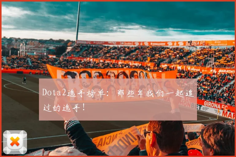 Dota2选手榜单：那些年我们一起追过的选手！