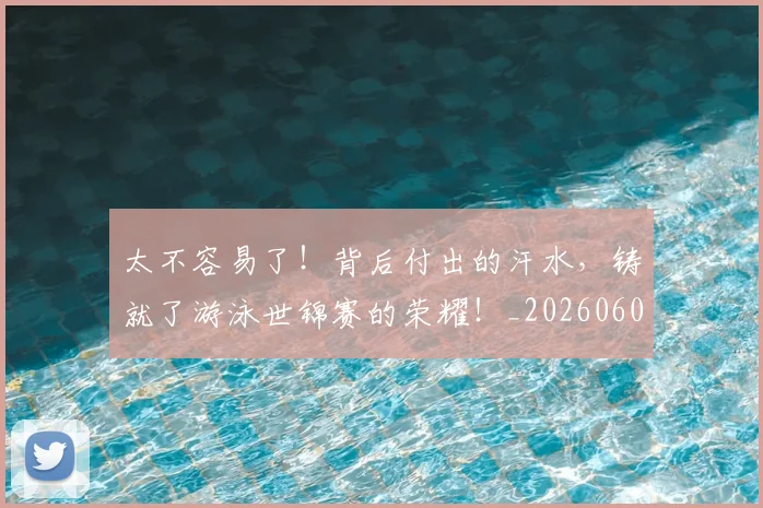 太不容易了！背后付出的汗水，铸就了游泳世锦赛的荣耀！_20260604144509