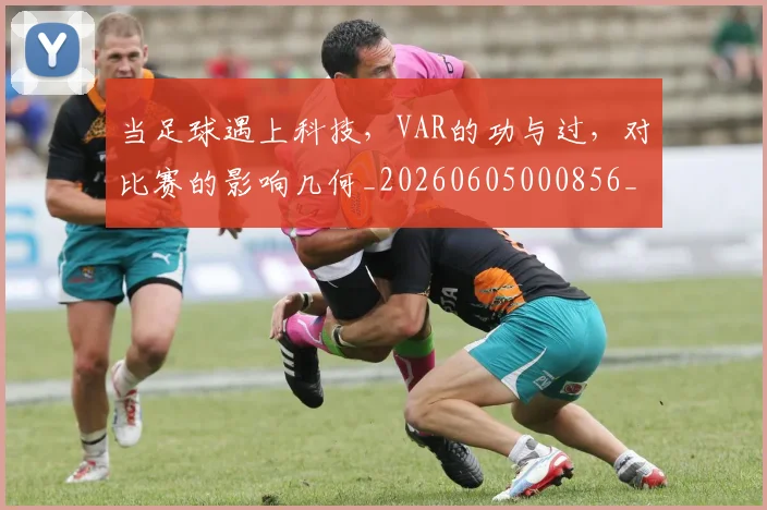 当足球遇上科技,VAR的功与过,对比赛的影响几何_20260605000856_20260707152928