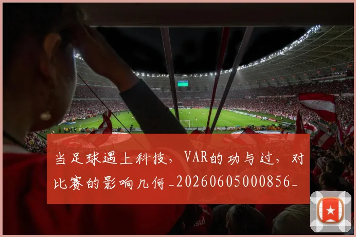 当足球遇上科技，VAR的功与过，对比赛的影响几何_20260605000856_20260707152928