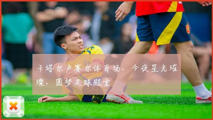 卡塔尔卢赛尔体育场，今夜星光璀璨，圆梦足球殿堂