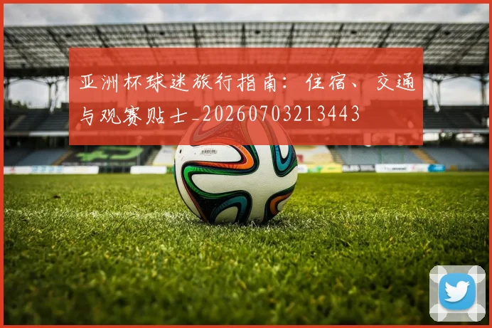 亚洲杯球迷旅行指南:住宿、交通与观赛贴士_20260703213443