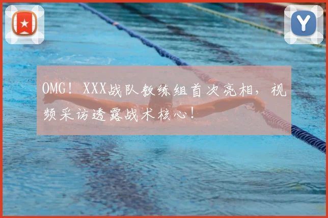 OMG！XXX战队教练组首次亮相，视频采访透露战术核心！
