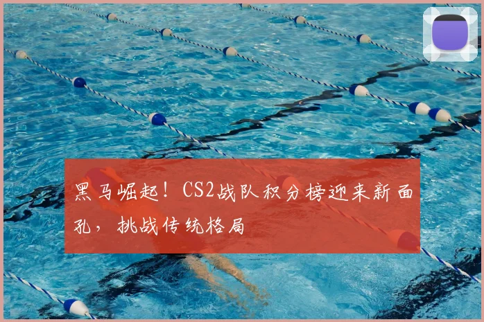 黑马崛起！CS2战队积分榜迎来新面孔，挑战传统格局