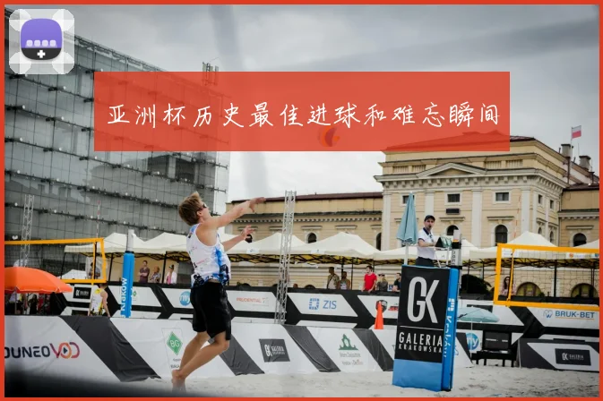 亚洲杯历史最佳进球和难忘瞬间